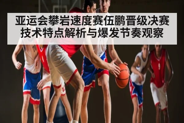 亚运会攀岩速度赛伍鹏晋级决赛技术特点解析与爆发节奏观察